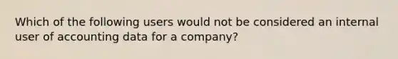 Which of the following users would not be considered an internal user of accounting data for a company?