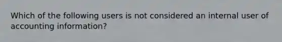 Which of the following users is not considered an internal user of accounting information?