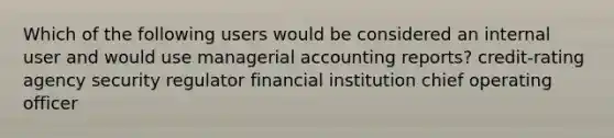 Which of the following users would be considered an internal user and would use managerial accounting reports? credit-rating agency security regulator financial institution chief operating officer