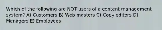 Which of the following are NOT users of a content management system? A) Customers B) Web masters C) Copy editors D) Managers E) Employees