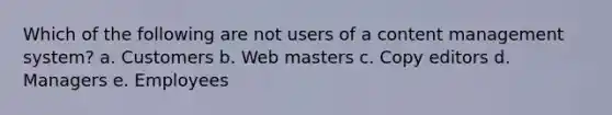 Which of the following are not users of a content management system? a. Customers b. Web masters c. Copy editors d. Managers e. Employees