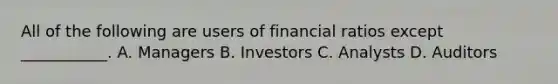 All of the following are users of financial ratios except ___________. A. Managers B. Investors C. Analysts D. Auditors