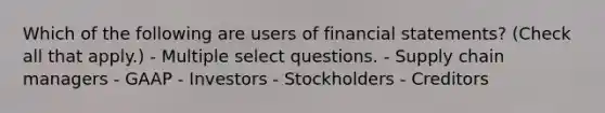 Which of the following are users of financial statements? (Check all that apply.) - Multiple select questions. - Supply chain managers - GAAP - Investors - Stockholders - Creditors