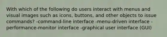 With which of the following do users interact with menus and visual images such as icons, buttons, and other objects to issue commands? -command-line interface -menu-driven interface -performance-monitor interface -graphical user interface (GUI)