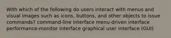 With which of the following do users interact with menus and visual images such as icons, buttons, and other objects to issue commands? command-line interface menu-driven interface performance-monitor interface graphical user interface (GUI)