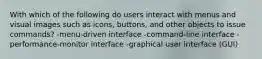 With which of the following do users interact with menus and visual images such as icons, buttons, and other objects to issue commands? -menu-driven interface -command-line interface -performance-monitor interface -graphical user interface (GUI)