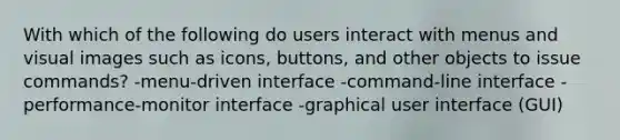 With which of the following do users interact with menus and visual images such as icons, buttons, and other objects to issue commands? -menu-driven interface -command-line interface -performance-monitor interface -graphical user interface (GUI)