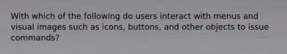 With which of the following do users interact with menus and visual images such as icons, buttons, and other objects to issue commands?