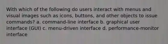 With which of the following do users interact with menus and visual images such as icons, buttons, and other objects to issue commands? a. command-line interface b. graphical user interface (GUI) c. menu-driven interface d. performance-monitor interface