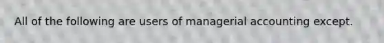 All of the following are users of managerial accounting except.