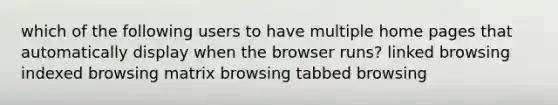 which of the following users to have multiple home pages that automatically display when the browser runs? linked browsing indexed browsing matrix browsing tabbed browsing