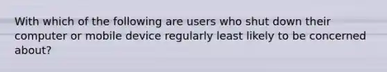 With which of the following are users who shut down their computer or mobile device regularly least likely to be concerned about?