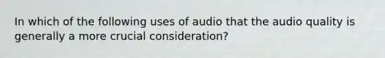 In which of the following uses of audio that the audio quality is generally a more crucial consideration?