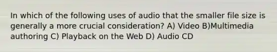 In which of the following uses of audio that the smaller file size is generally a more crucial consideration? A) Video B)Multimedia authoring C) Playback on the Web D) Audio CD