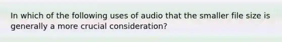 In which of the following uses of audio that the smaller file size is generally a more crucial consideration?