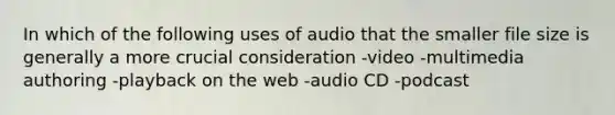 In which of the following uses of audio that the smaller file size is generally a more crucial consideration -video -multimedia authoring -playback on the web -audio CD -podcast