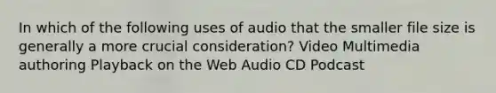 In which of the following uses of audio that the smaller file size is generally a more crucial consideration? Video Multimedia authoring Playback on the Web Audio CD Podcast