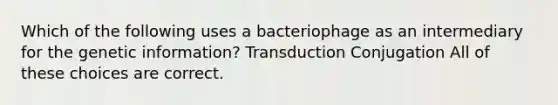 Which of the following uses a bacteriophage as an intermediary for the genetic information? Transduction Conjugation All of these choices are correct.