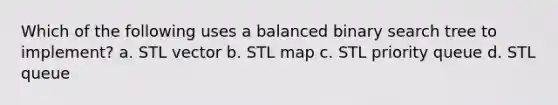 Which of the following uses a balanced binary search tree to implement? a. STL vector b. STL map c. STL priority queue d. STL queue