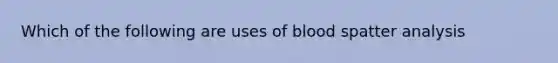 Which of the following are uses of blood spatter analysis