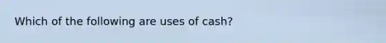 Which of the following are uses of cash?