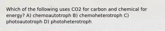 Which of the following uses CO2 for carbon and chemical for energy? A) chemoautotroph B) chemoheterotroph C) photoautotroph D) photoheterotroph