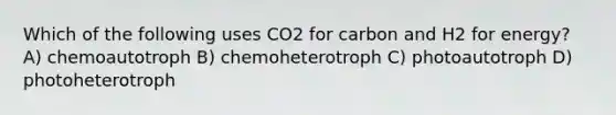 Which of the following uses CO2 for carbon and H2 for energy? A) chemoautotroph B) chemoheterotroph C) photoautotroph D) photoheterotroph