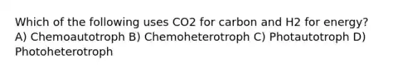 Which of the following uses CO2 for carbon and H2 for energy? A) Chemoautotroph B) Chemoheterotroph C) Photautotroph D) Photoheterotroph