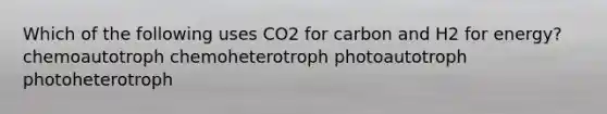 Which of the following uses CO2 for carbon and H2 for energy? chemoautotroph chemoheterotroph photoautotroph photoheterotroph