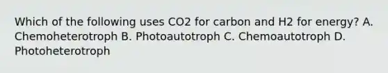 Which of the following uses CO2 for carbon and H2 for energy? A. Chemoheterotroph B. Photoautotroph C. Chemoautotroph D. Photoheterotroph