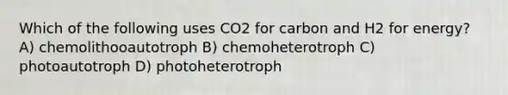 Which of the following uses CO2 for carbon and H2 for energy? A) chemolithooautotroph B) chemoheterotroph C) photoautotroph D) photoheterotroph