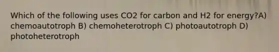 Which of the following uses CO2 for carbon and H2 for energy?A) chemoautotroph B) chemoheterotroph C) photoautotroph D) photoheterotroph