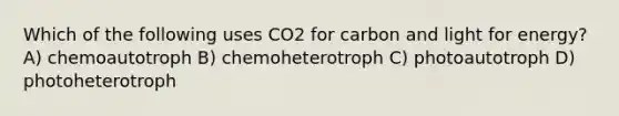 Which of the following uses CO2 for carbon and light for energy? A) chemoautotroph B) chemoheterotroph C) photoautotroph D) photoheterotroph