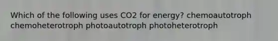 Which of the following uses CO2 for energy? chemoautotroph chemoheterotroph photoautotroph photoheterotroph