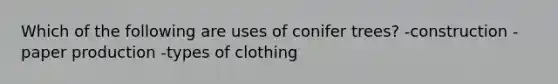 Which of the following are uses of conifer trees? -construction -paper production -types of clothing