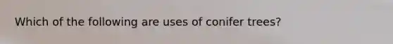 Which of the following are uses of conifer trees?