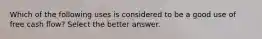 Which of the following uses is considered to be a good use of free cash flow? Select the better answer.