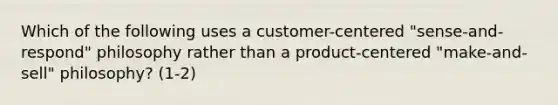 Which of the following uses a customer-centered "sense-and-respond" philosophy rather than a product-centered "make-and-sell" philosophy? (1-2)