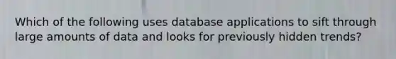 Which of the following uses database applications to sift through large amounts of data and looks for previously hidden trends?