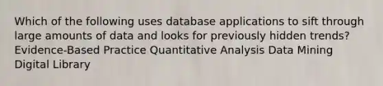 Which of the following uses database applications to sift through large amounts of data and looks for previously hidden trends? Evidence-Based Practice Quantitative Analysis Data Mining Digital Library