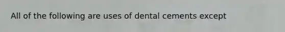 All of the following are uses of dental cements except