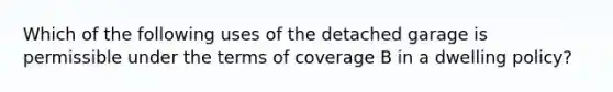 Which of the following uses of the detached garage is permissible under the terms of coverage B in a dwelling policy?