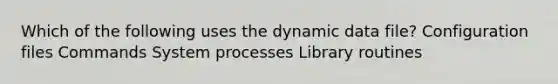 Which of the following uses the dynamic data file? Configuration files Commands System processes Library routines