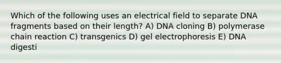 Which of the following uses an electrical field to separate DNA fragments based on their length? A) DNA cloning B) polymerase chain reaction C) transgenics D) gel electrophoresis E) DNA digesti