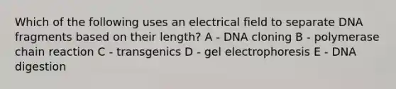 Which of the following uses an electrical field to separate DNA fragments based on their length? A - DNA cloning B - polymerase chain reaction C - transgenics D - gel electrophoresis E - DNA digestion