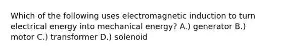 Which of the following uses electromagnetic induction to turn electrical energy into mechanical energy? A.) generator B.) motor C.) transformer D.) solenoid