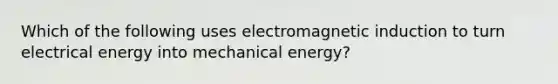 Which of the following uses electromagnetic induction to turn electrical energy into mechanical energy?