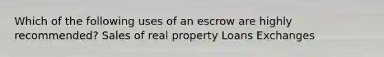 Which of the following uses of an escrow are highly recommended? Sales of real property Loans Exchanges