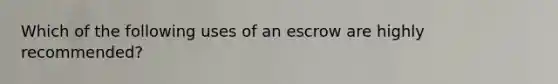 Which of the following uses of an escrow are highly recommended?