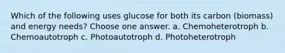 Which of the following uses glucose for both its carbon (biomass) and energy needs? Choose one answer. a. Chemoheterotroph b. Chemoautotroph c. Photoautotroph d. Photoheterotroph